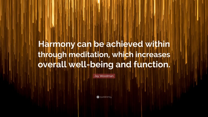 Jay Woodman Quote: “Harmony can be achieved within through meditation, which increases overall well-being and function.”