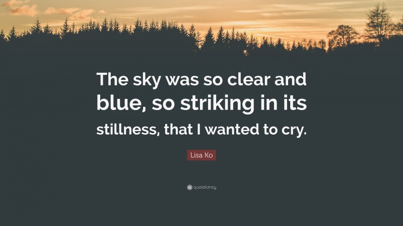 Lisa Ko Quote: “The sky was so clear and blue, so striking in its stillness, that I wanted to cry.”