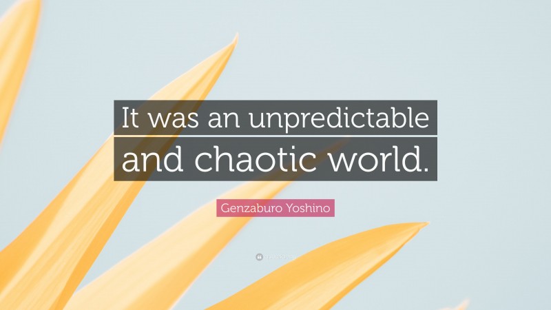 Genzaburo Yoshino Quote: “It was an unpredictable and chaotic world.”