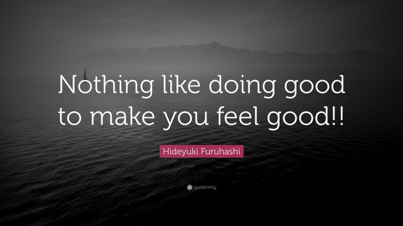 Hideyuki Furuhashi Quote: “Nothing like doing good to make you feel good!!”