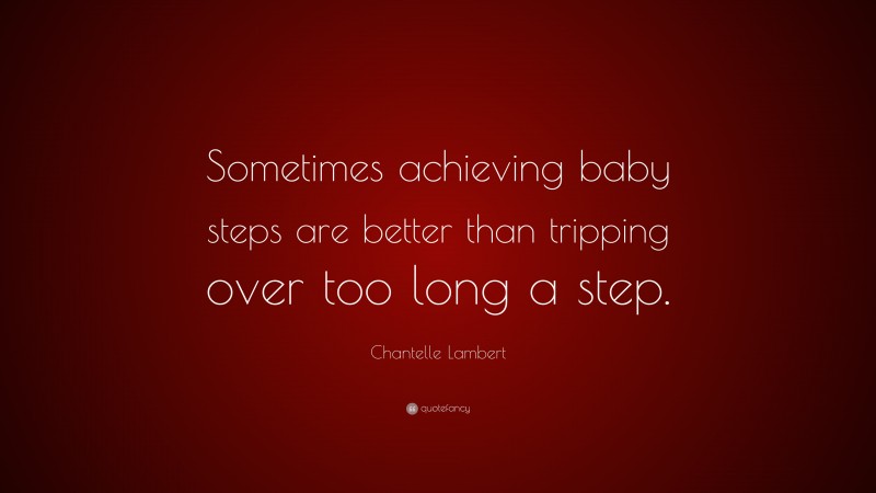 Chantelle Lambert Quote: “Sometimes achieving baby steps are better than tripping over too long a step.”