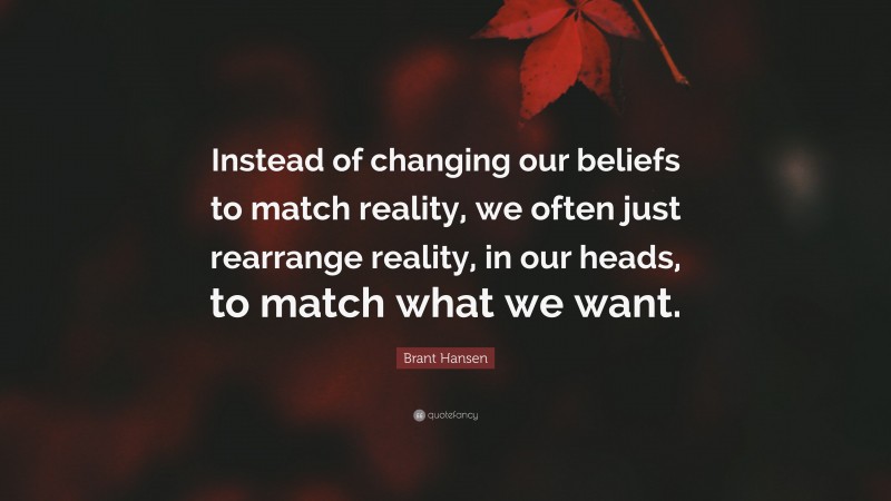 Brant Hansen Quote: “Instead of changing our beliefs to match reality, we often just rearrange reality, in our heads, to match what we want.”