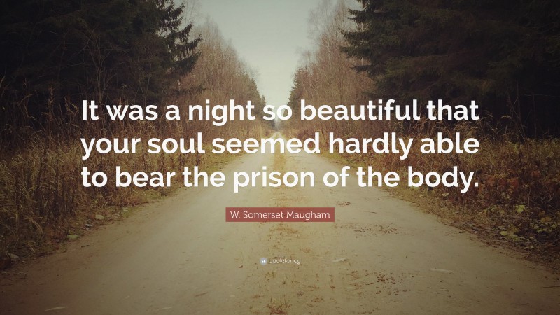 W. Somerset Maugham Quote: “It was a night so beautiful that your soul seemed hardly able to bear the prison of the body.”