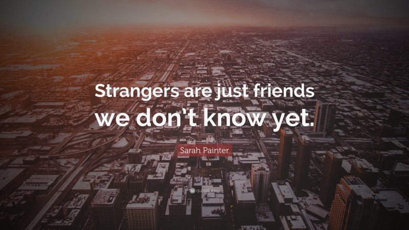Sarah Painter Quote: “Strangers are just friends we don’t know yet.”