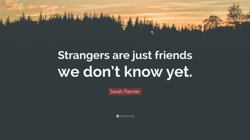 Sarah Painter Quote: “Strangers are just friends we don’t know yet.”