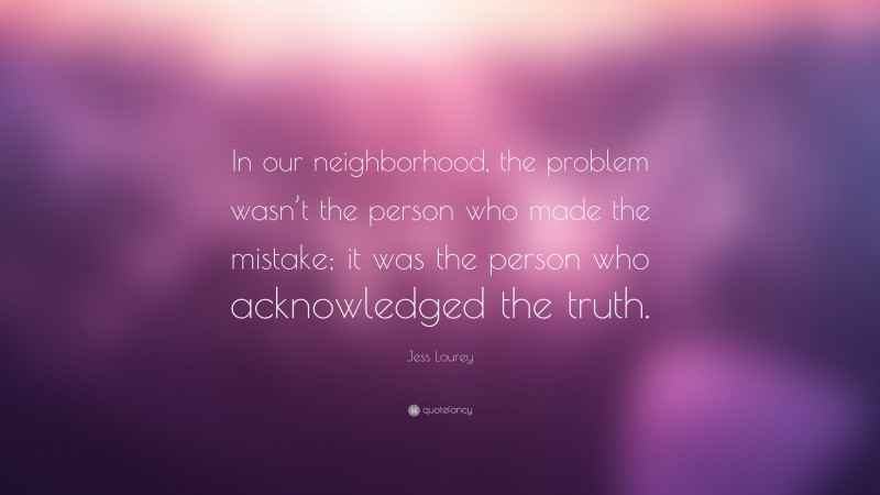 Jess Lourey Quote: “In our neighborhood, the problem wasn’t the person who made the mistake; it was the person who acknowledged the truth.”