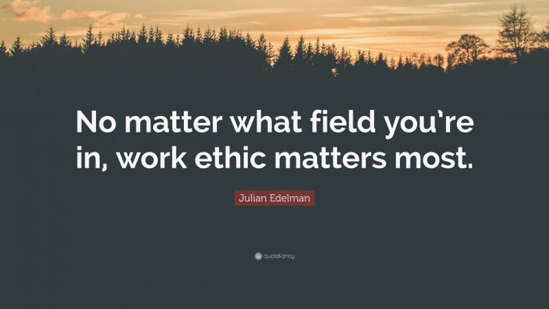 Julian Edelman Quote: “No matter what field you’re in, work ethic matters most.”