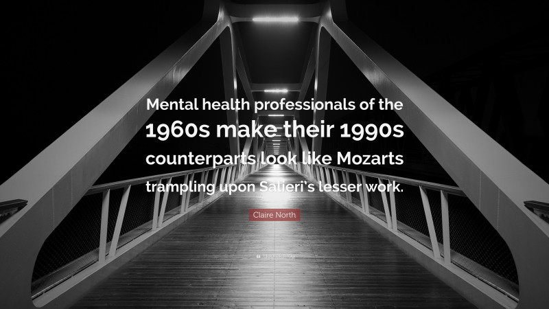 Claire North Quote: “Mental health professionals of the 1960s make their 1990s counterparts look like Mozarts trampling upon Salieri’s lesser work.”