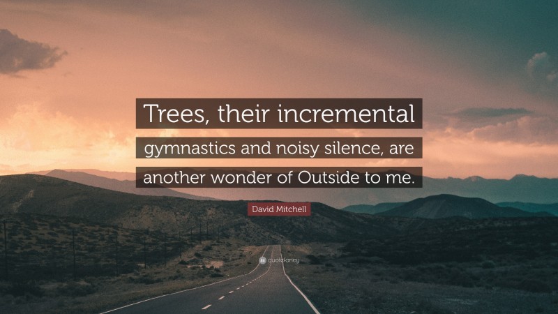 David Mitchell Quote: “Trees, their incremental gymnastics and noisy silence, are another wonder of Outside to me.”