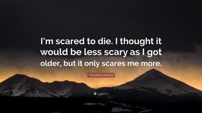 Tomihiko Morimi Quote: “I’m scared to die. I thought it would be less scary as I got older, but it only scares me more.”