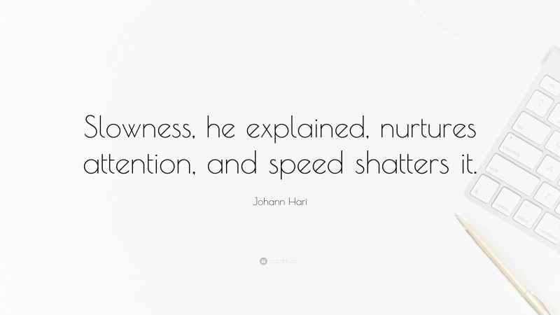 Johann Hari Quote: “Slowness, he explained, nurtures attention, and speed shatters it.”