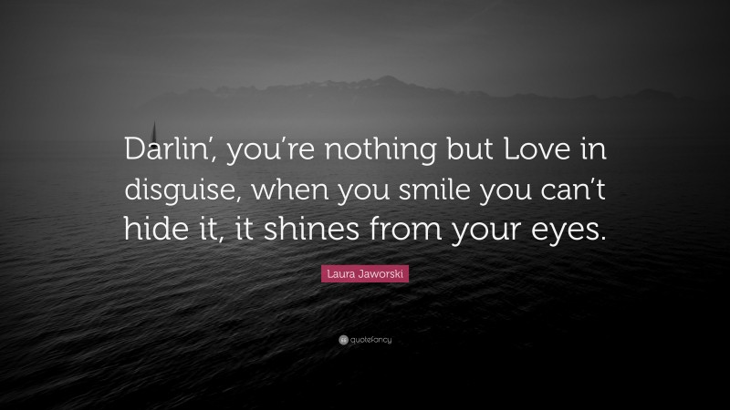 Laura Jaworski Quote: “Darlin’, you’re nothing but Love in disguise, when you smile you can’t hide it, it shines from your eyes.”