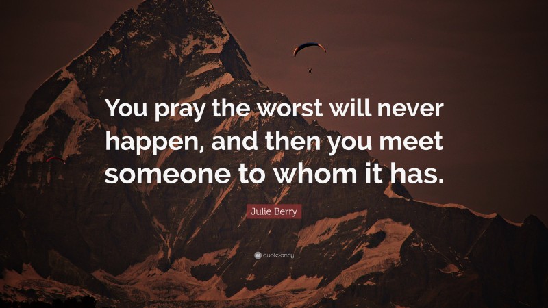 Julie Berry Quote: “You pray the worst will never happen, and then you meet someone to whom it has.”