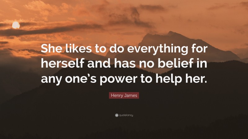 Henry James Quote: “She likes to do everything for herself and has no belief in any one’s power to help her.”