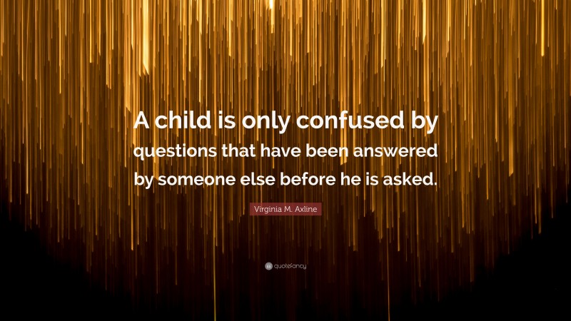 Virginia M. Axline Quote: “A child is only confused by questions that have been answered by someone else before he is asked.”