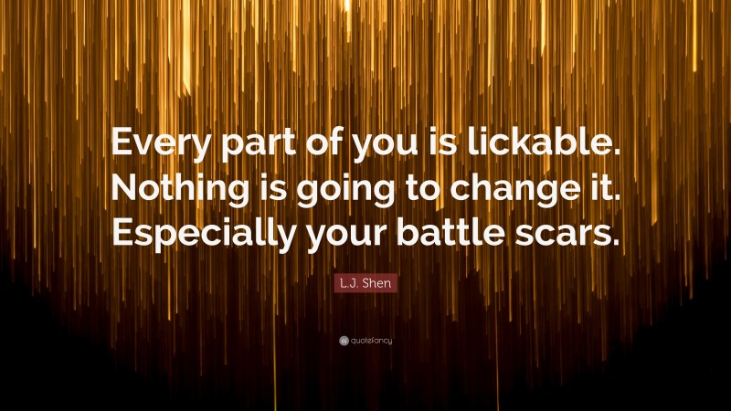 L.J. Shen Quote: “Every part of you is lickable. Nothing is going to change it. Especially your battle scars.”