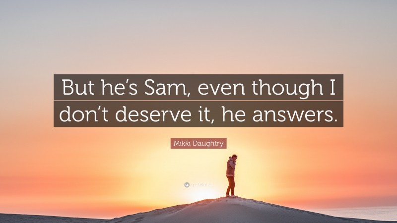 Mikki Daughtry Quote: “But he’s Sam, even though I don’t deserve it, he answers.”