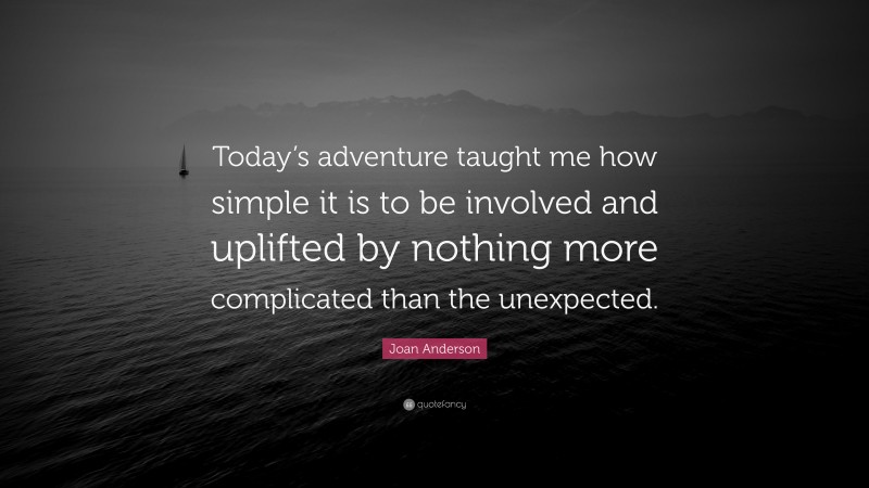 Joan Anderson Quote: “Today’s adventure taught me how simple it is to be involved and uplifted by nothing more complicated than the unexpected.”
