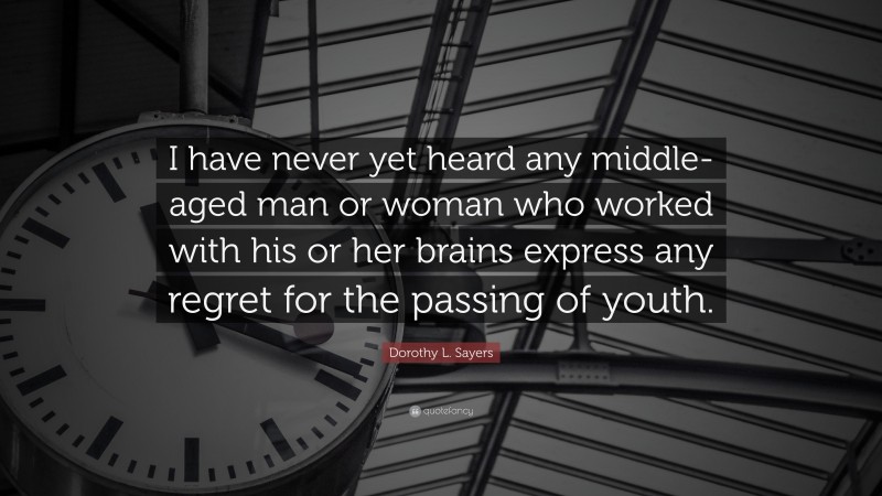 Dorothy L. Sayers Quote: “I have never yet heard any middle-aged man or woman who worked with his or her brains express any regret for the passing of youth.”