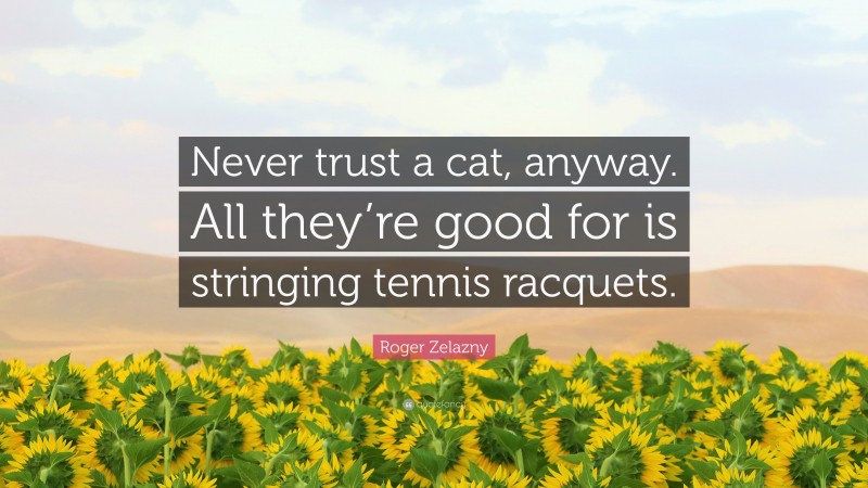 Roger Zelazny Quote: “Never trust a cat, anyway. All they’re good for is stringing tennis racquets.”