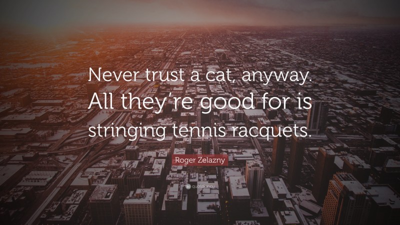 Roger Zelazny Quote: “Never trust a cat, anyway. All they’re good for is stringing tennis racquets.”