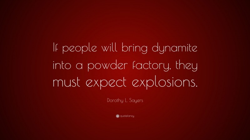 Dorothy L. Sayers Quote: “If people will bring dynamite into a powder factory, they must expect explosions.”