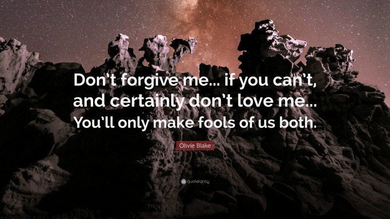 Olivie Blake Quote: “Don’t forgive me... if you can’t, and certainly don’t love me... You’ll only make fools of us both.”