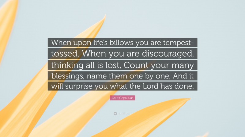 Gaur Gopal Das Quote: “When upon life’s billows you are tempest-tossed, When you are discouraged, thinking all is lost, Count your many blessings, name them one by one, And it will surprise you what the Lord has done.”