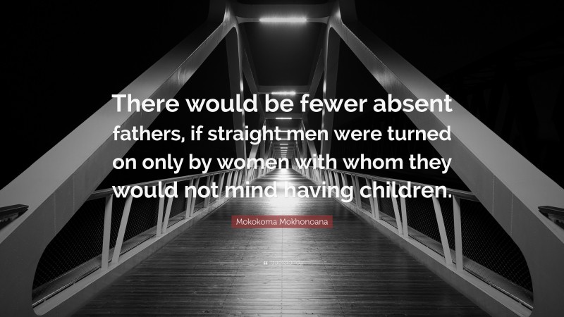 Mokokoma Mokhonoana Quote: “There would be fewer absent fathers, if straight men were turned on only by women with whom they would not mind having children.”