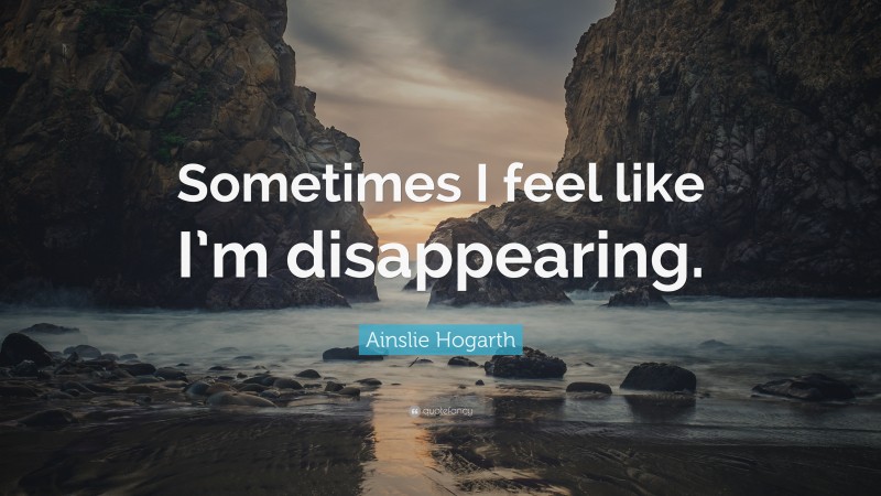 Ainslie Hogarth Quote: “Sometimes I feel like I’m disappearing.”