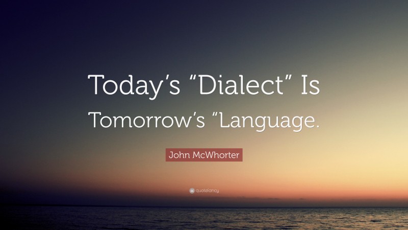 John McWhorter Quote: “Today’s “Dialect” Is Tomorrow’s “Language.”