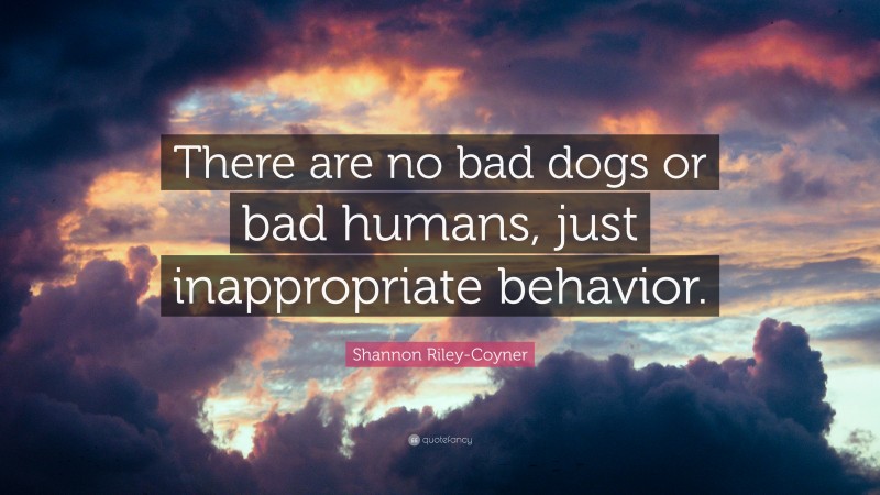Shannon Riley-Coyner Quote: “There are no bad dogs or bad humans, just inappropriate behavior.”
