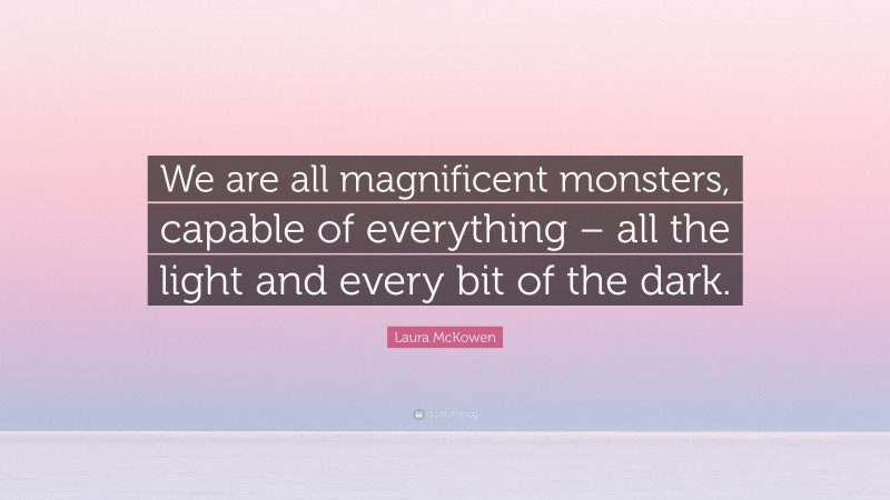Laura McKowen Quote: “We are all magnificent monsters, capable of everything – all the light and every bit of the dark.”