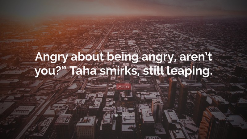Misba Quote: “Angry about being angry, aren’t you?” Taha smirks, still leaping.”