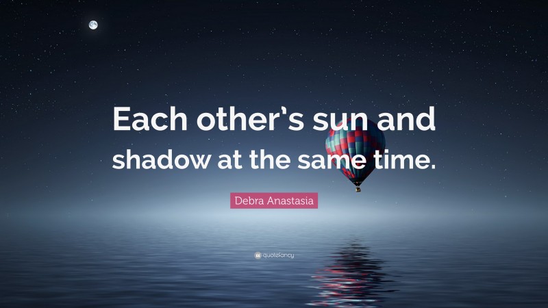 Debra Anastasia Quote: “Each other’s sun and shadow at the same time.”