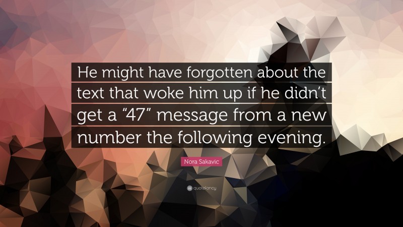 Nora Sakavic Quote: “He might have forgotten about the text that woke him up if he didn’t get a “47” message from a new number the following evening.”