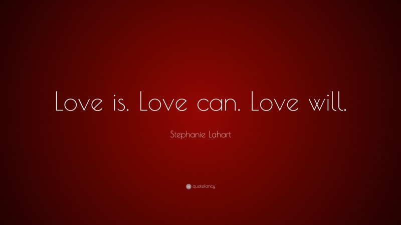 Stephanie Lahart Quote: “Love is. Love can. Love will.”