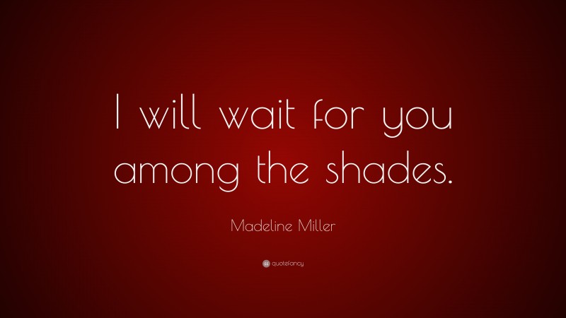 Madeline Miller Quote: “I will wait for you among the shades.”
