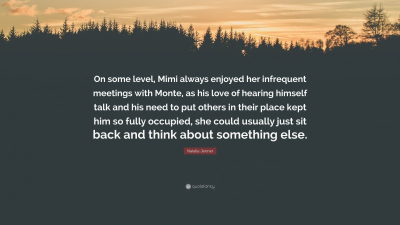 Natalie Jenner Quote: “On some level, Mimi always enjoyed her infrequent meetings with Monte, as his love of hearing himself talk and his need to put others in their place kept him so fully occupied, she could usually just sit back and think about something else.”