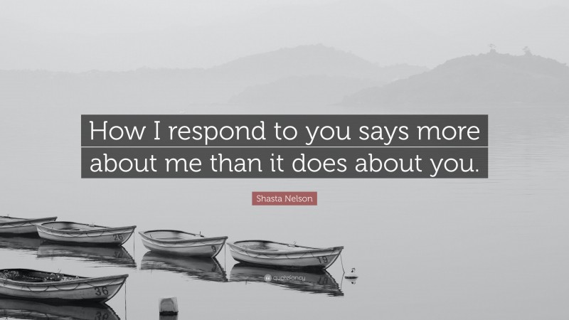 Shasta Nelson Quote: “How I respond to you says more about me than it does about you.”