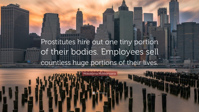 Mokokoma Mokhonoana Quote: “Prostitutes hire out one tiny portion of their bodies. Employees sell countless huge portions of their lives.”