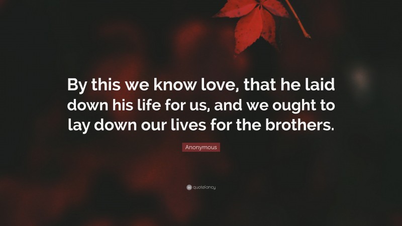 Anonymous Quote: “By this we know love, that he laid down his life for us, and we ought to lay down our lives for the brothers.”