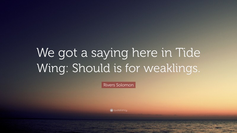 Rivers Solomon Quote: “We got a saying here in Tide Wing: Should is for weaklings.”