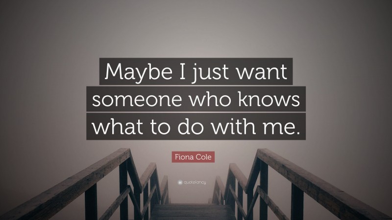 Fiona Cole Quote: “Maybe I just want someone who knows what to do with me.”