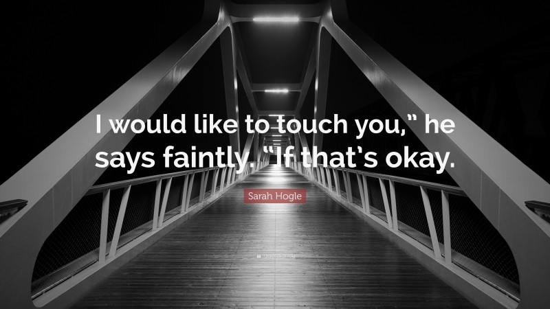 Sarah Hogle Quote: “I would like to touch you,” he says faintly. “If that’s okay.”