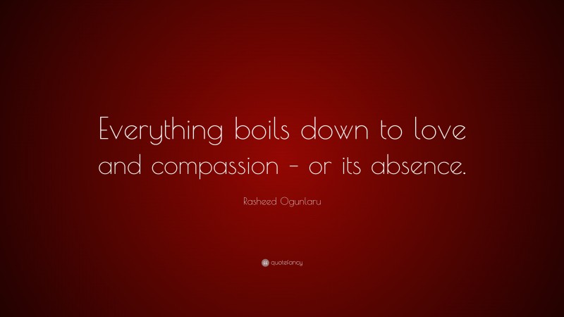 Rasheed Ogunlaru Quote: “Everything boils down to love and compassion – or its absence.”