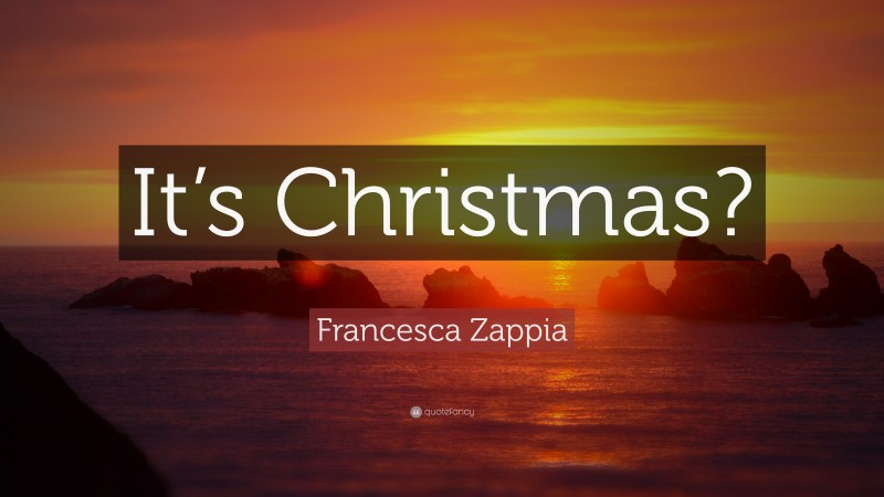 Francesca Zappia Quote: “It’s Christmas?”
