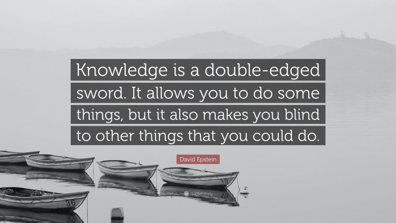 David Epstein Quote: “Knowledge is a double-edged sword. It allows you to do some things, but it also makes you blind to other things that you could do.”