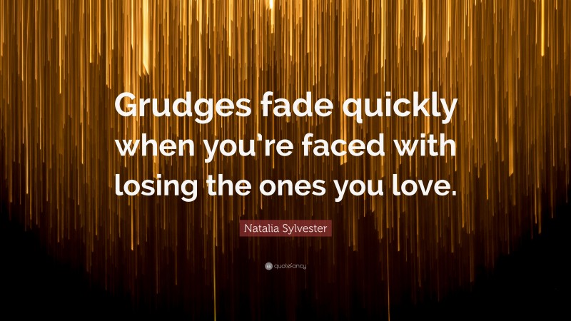 Natalia Sylvester Quote: “Grudges fade quickly when you’re faced with losing the ones you love.”