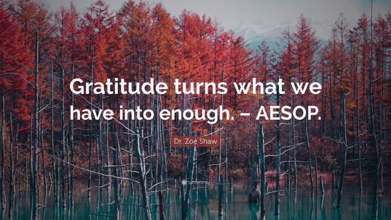 Dr. Zoe Shaw Quote: “Gratitude turns what we have into enough. – AESOP.”